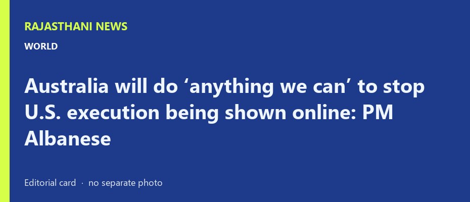 Australia will do ‘anything we can’ to stop U.S. execution being shown online: PM Albanese